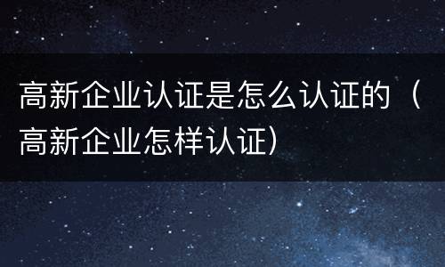 高新企业认证是怎么认证的（高新企业怎样认证）