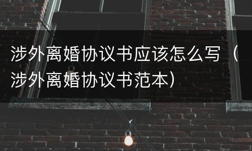 涉外离婚协议书应该怎么写（涉外离婚协议书范本）