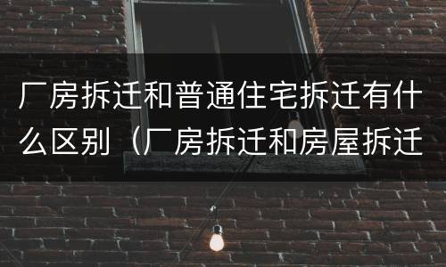 厂房拆迁和普通住宅拆迁有什么区别（厂房拆迁和房屋拆迁哪种赔偿多）