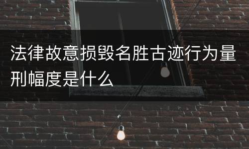 法律故意损毁名胜古迹行为量刑幅度是什么