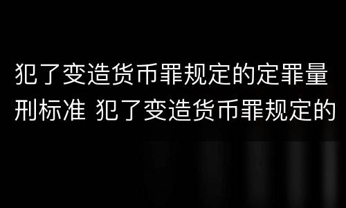 犯了变造货币罪规定的定罪量刑标准 犯了变造货币罪规定的定罪量刑标准是什么
