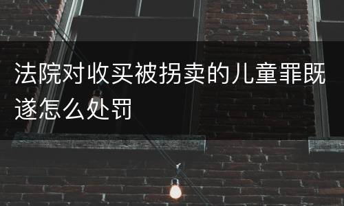法院对收买被拐卖的儿童罪既遂怎么处罚
