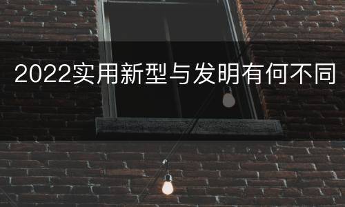 2022实用新型与发明有何不同