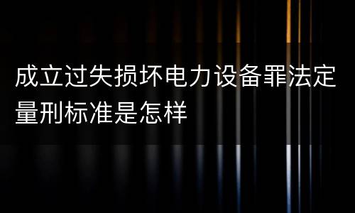 成立过失损坏电力设备罪法定量刑标准是怎样