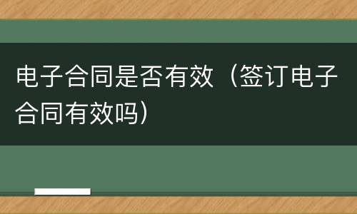 电子合同是否有效（签订电子合同有效吗）