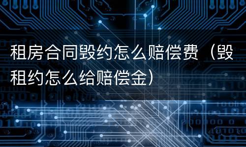 租房合同毁约怎么赔偿费（毁租约怎么给赔偿金）
