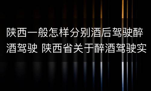 陕西一般怎样分别酒后驾驶醉酒驾驶 陕西省关于醉酒驾驶实施细则
