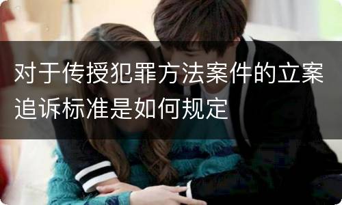 对于传授犯罪方法案件的立案追诉标准是如何规定