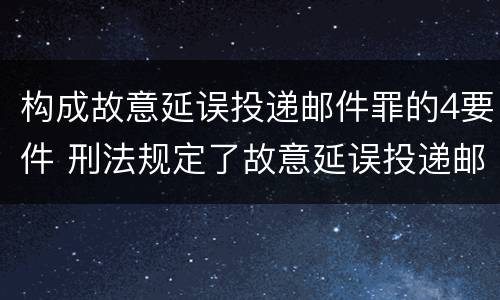 构成故意延误投递邮件罪的4要件 刑法规定了故意延误投递邮件罪