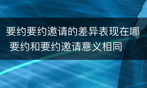 要约要约邀请的差异表现在哪 要约和要约邀请意义相同