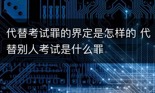 代替考试罪的界定是怎样的 代替别人考试是什么罪