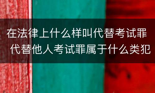 在法律上什么样叫代替考试罪 代替他人考试罪属于什么类犯罪