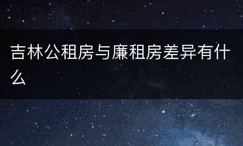 吉林公租房与廉租房差异有什么