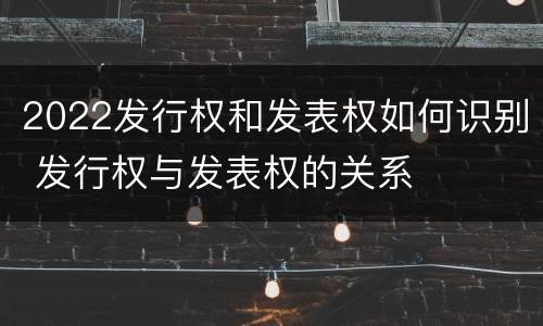 2022发行权和发表权如何识别 发行权与发表权的关系