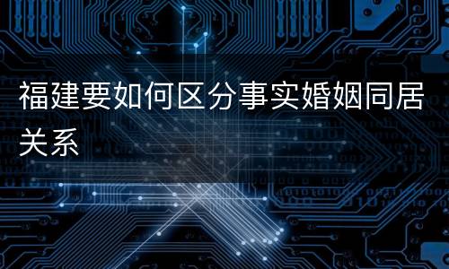 福建要如何区分事实婚姻同居关系