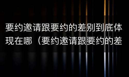 要约邀请跟要约的差别到底体现在哪（要约邀请跟要约的差别到底体现在哪方面）