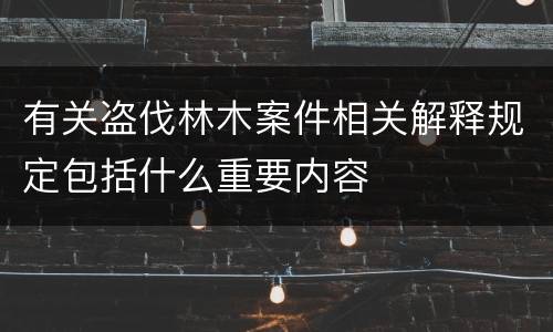 有关盗伐林木案件相关解释规定包括什么重要内容