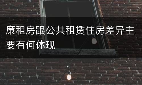 廉租房跟公共租赁住房差异主要有何体现
