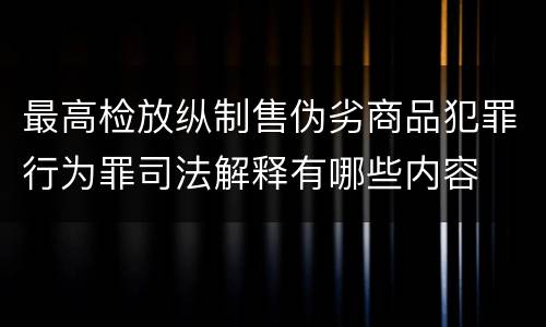 最高检放纵制售伪劣商品犯罪行为罪司法解释有哪些内容
