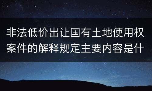 非法低价出让国有土地使用权案件的解释规定主要内容是什么