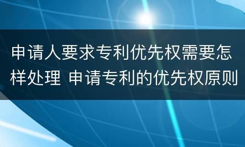 申请人要求专利优先权需要怎样处理 申请专利的优先权原则