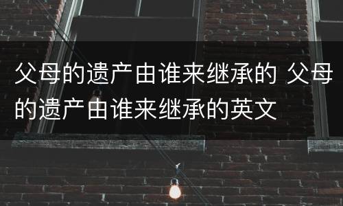 父母的遗产由谁来继承的 父母的遗产由谁来继承的英文