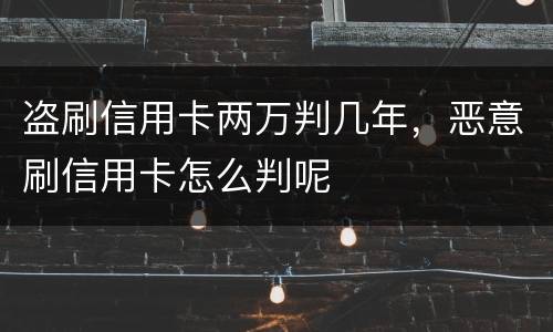 盗刷信用卡两万判几年，恶意刷信用卡怎么判呢