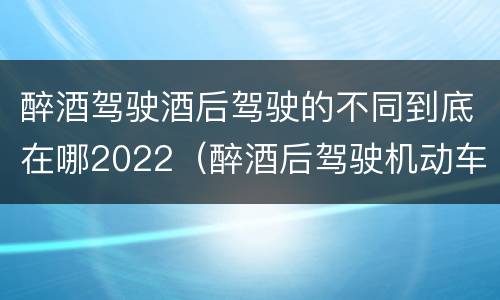 醉酒驾驶酒后驾驶的不同到底在哪2022（醉酒后驾驶机动车最新标准）