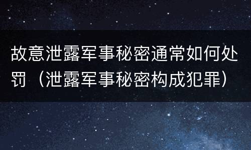 故意泄露军事秘密通常如何处罚（泄露军事秘密构成犯罪）