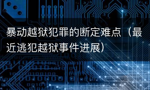 暴动越狱犯罪的断定难点（最近逃犯越狱事件进展）