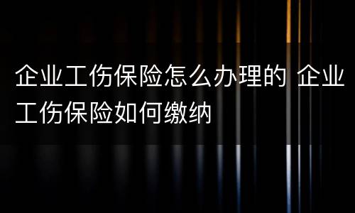 企业工伤保险怎么办理的 企业工伤保险如何缴纳