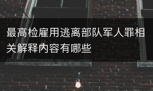 最高检雇用逃离部队军人罪相关解释内容有哪些
