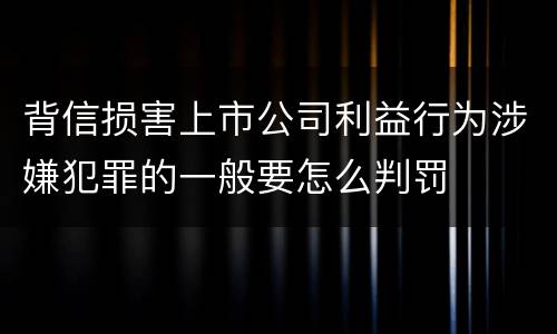 背信损害上市公司利益行为涉嫌犯罪的一般要怎么判罚