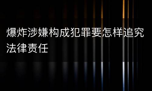 爆炸涉嫌构成犯罪要怎样追究法律责任