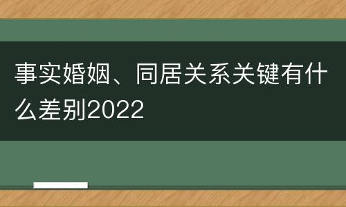 事实婚姻、同居关系关键有什么差别2022