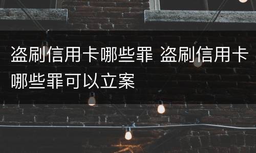 盗刷信用卡哪些罪 盗刷信用卡哪些罪可以立案