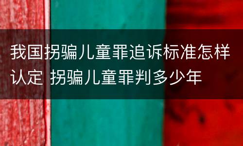 我国拐骗儿童罪追诉标准怎样认定 拐骗儿童罪判多少年