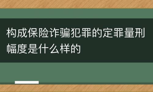 构成保险诈骗犯罪的定罪量刑幅度是什么样的