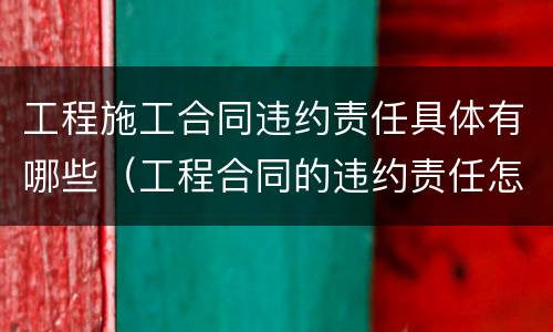 工程施工合同违约责任具体有哪些（工程合同的违约责任怎么写）