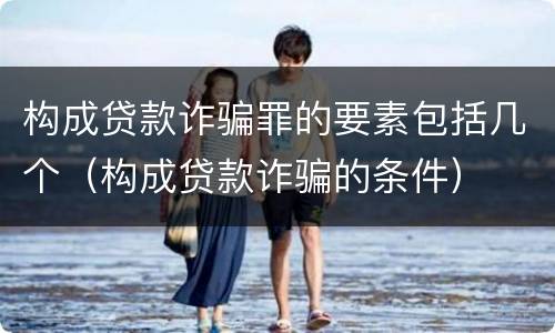 构成贷款诈骗罪的要素包括几个（构成贷款诈骗的条件）