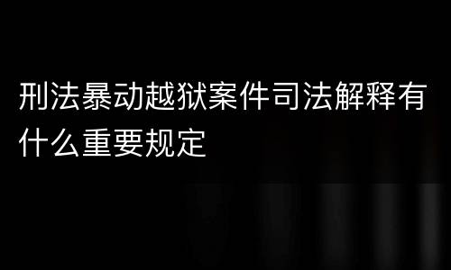 刑法暴动越狱案件司法解释有什么重要规定