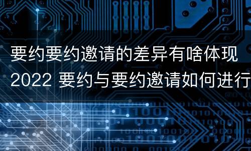要约要约邀请的差异有啥体现2022 要约与要约邀请如何进行有效区分?