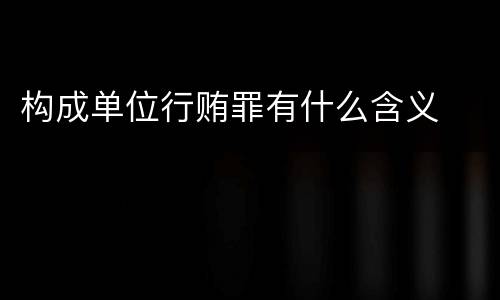 构成单位行贿罪有什么含义