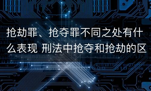 抢劫罪、抢夺罪不同之处有什么表现 刑法中抢夺和抢劫的区别