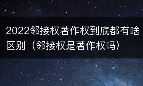 2022邻接权著作权到底都有啥区别（邻接权是著作权吗）