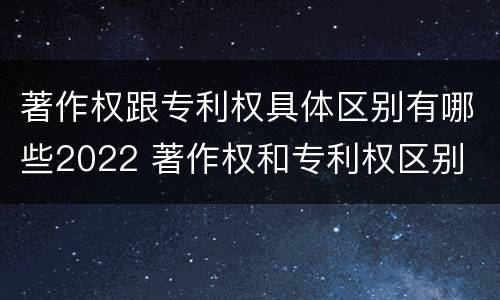 著作权跟专利权具体区别有哪些2022 著作权和专利权区别