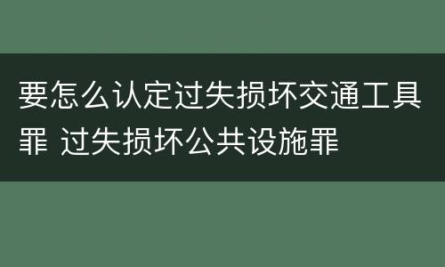 要怎么认定过失损坏交通工具罪 过失损坏公共设施罪