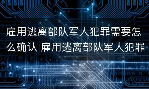 雇用逃离部队军人犯罪需要怎么确认 雇用逃离部队军人犯罪需要怎么确认呢