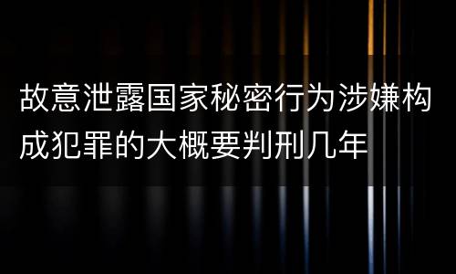 故意泄露国家秘密行为涉嫌构成犯罪的大概要判刑几年
