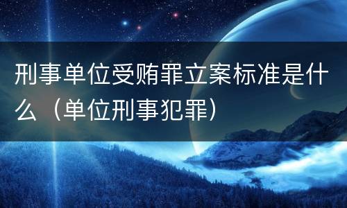 刑事单位受贿罪立案标准是什么（单位刑事犯罪）